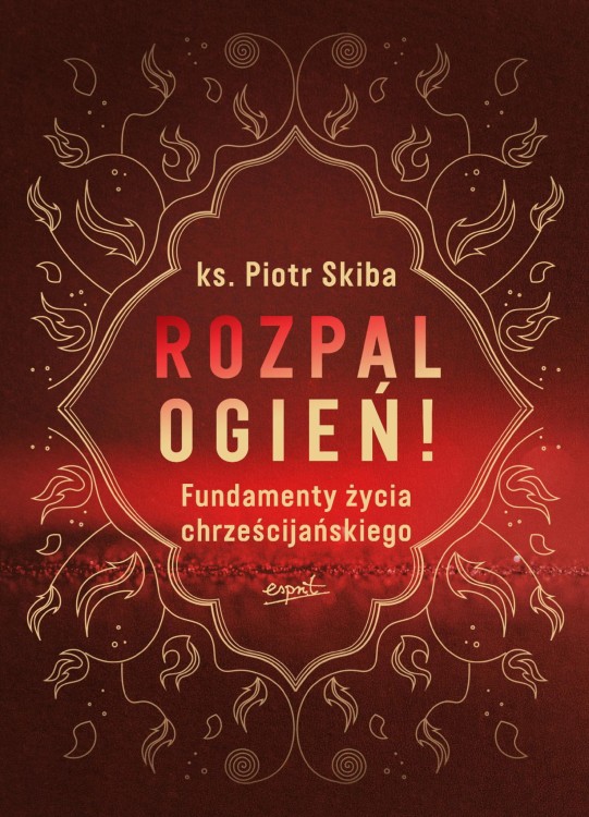 Rozpal ogień!. Fundamenty życia chrześcijańskiego