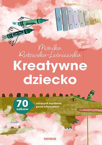 Kreatywne dziecko. 70 zabaw uczących myślenia...