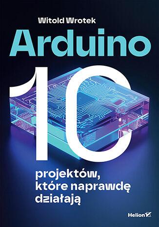 Arduino. 10 projektów, które naprawdę działają