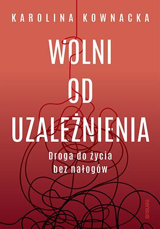 Wolni od uzależnienia. Droga do życia bez nałogów