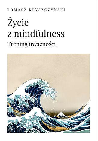 Życie z mindfulness. Trening uważności