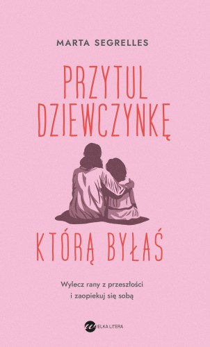 Przytul dziewczynkę, którą byłaś. Wylecz swoje...